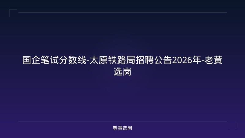 国企笔试分数线-太原铁路局招聘公告2026年-老黄选岗 - 老黄选岗