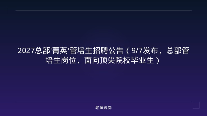 2027总部'菁英'管培生招聘公告（9/7发布，总部管培生岗位，面向顶尖院校毕业生） - 老黄选岗