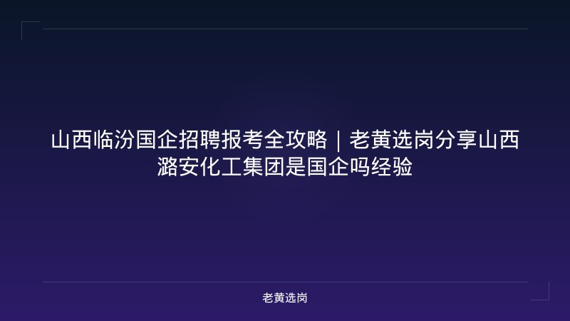山西临汾国企招聘报考全攻略｜老黄选岗分享山西潞安化工集团是国企吗经验 - 老黄选岗