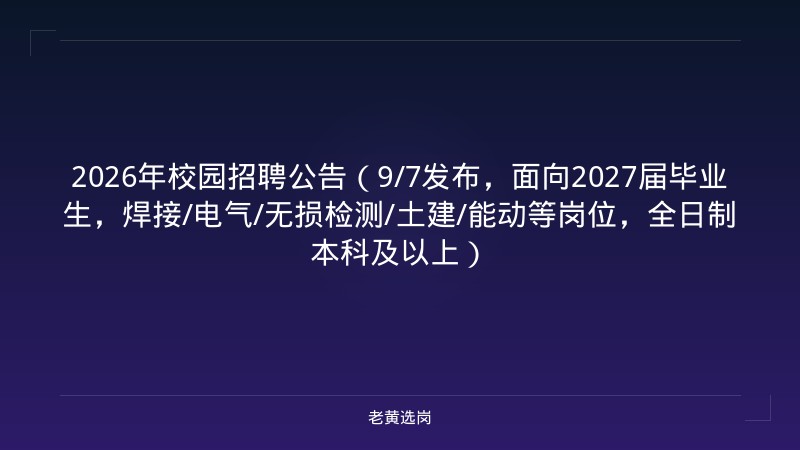 2026年校园招聘公告（9/7发布，面向2027届毕业生，焊接/电气/无损检测/土建/能动等岗位，全日制本科及以上） - 老黄选岗