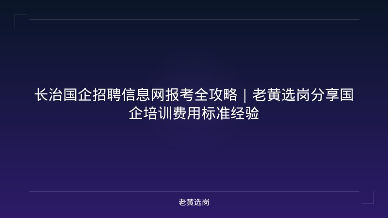 长治国企招聘信息网报考全攻略｜老黄选岗分享国企培训费用标准经验 - 老黄选岗