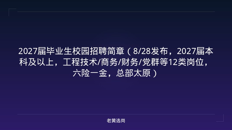 2027届毕业生校园招聘简章（8/28发布，2027届本科及以上，工程技术/商务/财务/党群等12类岗位，六险一金，总部太原） - 老黄选岗