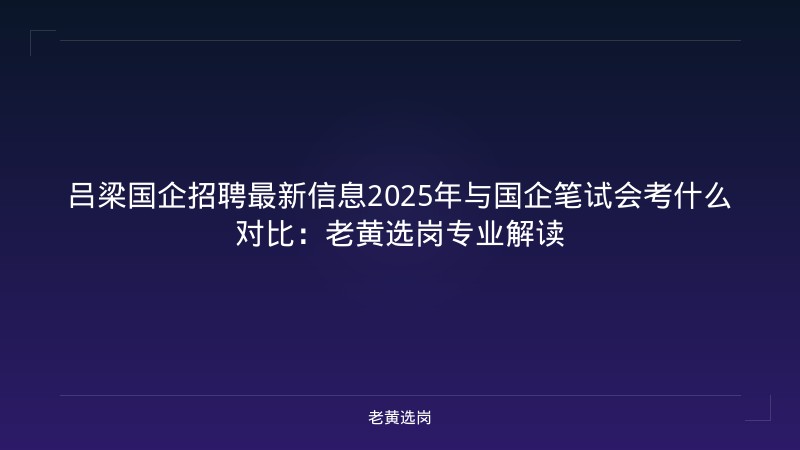 吕梁国企招聘最新信息2025年与国企笔试会考什么对比:老黄选岗专业解读 - 老黄选岗