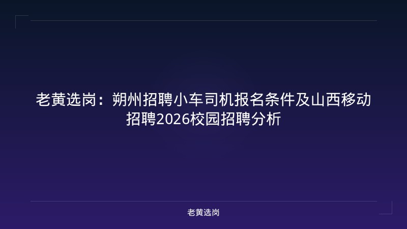 老黄选岗：朔州招聘小车司机报名条件及山西移动招聘2026校园招聘分析 - 老黄选岗