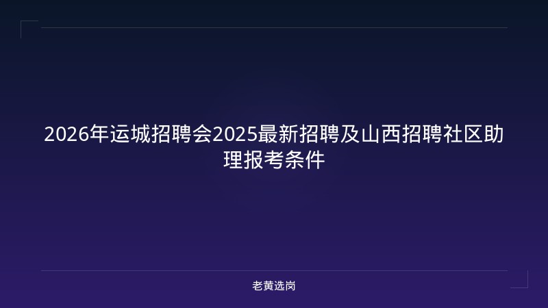 2026年运城招聘会2025最新招聘及山西招聘社区助理报考条件 - 老黄选岗
