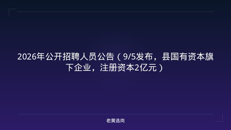 2026年公开招聘人员公告（9/5发布，县国有资本旗下企业，注册资本2亿元） - 老黄选岗
