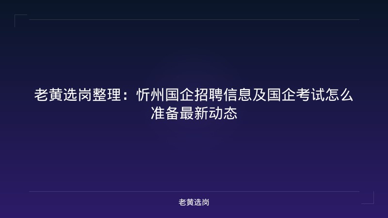 老黄选岗整理：忻州国企招聘信息及国企考试怎么准备最新动态 - 老黄选岗