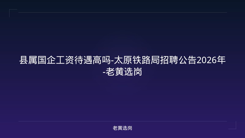 县属国企工资待遇高吗-太原铁路局招聘公告2026年-老黄选岗 - 老黄选岗
