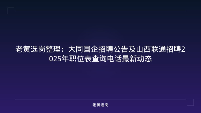 老黄选岗整理:大同国企招聘公告及山西联通招聘2025年职位表查询电话最新动态 - 老黄选岗