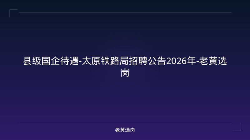 县级国企待遇-太原铁路局招聘公告2026年-老黄选岗 - 老黄选岗