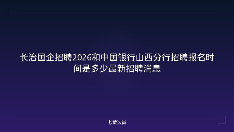 长治国企招聘2026和中国银行山西分行招聘报名时间是多少最新招聘消息 - 老黄选岗
