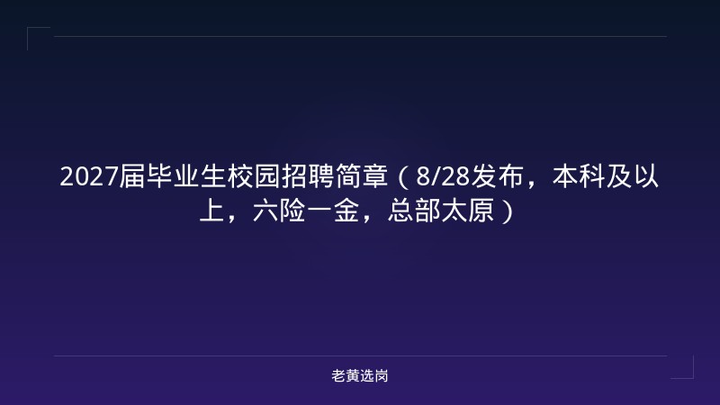 2027届毕业生校园招聘简章（8/28发布，本科及以上，六险一金，总部太原） - 老黄选岗