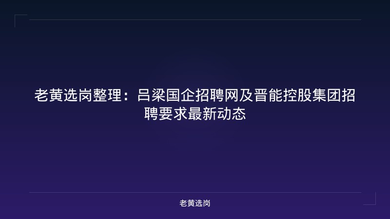 老黄选岗整理：吕梁国企招聘网及晋能控股集团招聘要求最新动态 - 老黄选岗