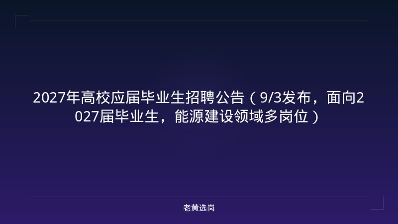 2027年高校应届毕业生招聘公告（9/3发布，面向2027届毕业生，能源建设领域多岗位） - 老黄选岗