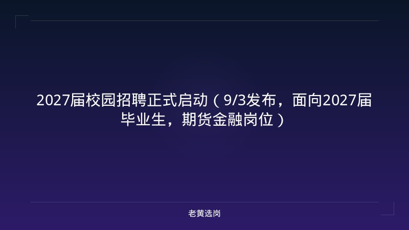 2027届校园招聘正式启动（9/3发布，面向2027届毕业生，期货金融岗位） - 老黄选岗