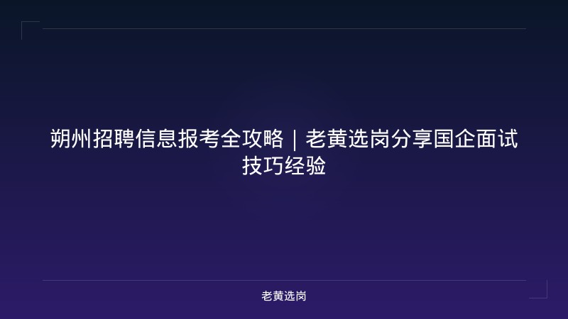 朔州招聘信息报考全攻略｜老黄选岗分享国企面试技巧经验 - 老黄选岗