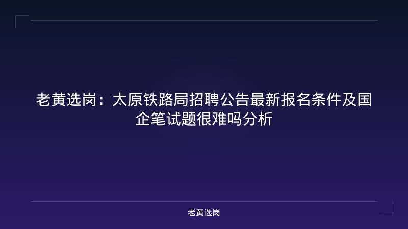 老黄选岗：太原铁路局招聘公告最新报名条件及国企笔试题很难吗分析 - 老黄选岗