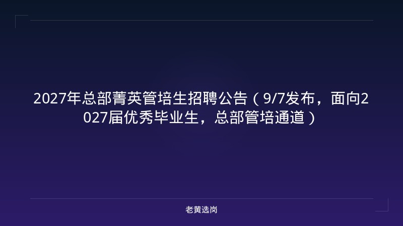 2027年总部菁英管培生招聘公告（9/7发布，面向2027届优秀毕业生，总部管培通道） - 老黄选岗