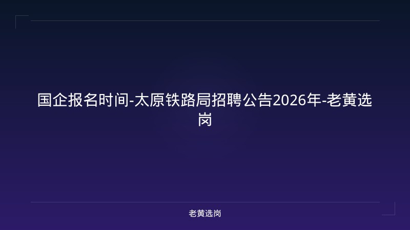 国企报名时间-太原铁路局招聘公告2026年-老黄选岗 - 老黄选岗
