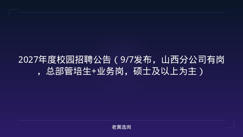 2027年度校园招聘公告（9/7发布，山西分公司有岗，总部管培生+业务岗，硕士及以上为主） - 老黄选岗