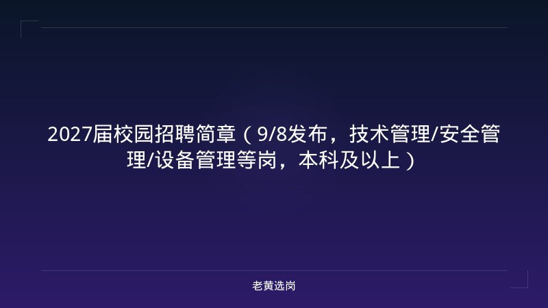 2027届校园招聘简章（9/8发布，技术管理/安全管理/设备管理等岗，本科及以上） - 老黄选岗