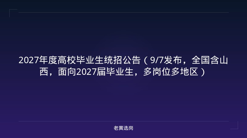2027年度高校毕业生统招公告（9/7发布，全国含山西，面向2027届毕业生，多岗位多地区） - 老黄选岗