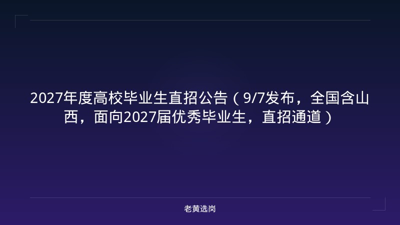 2027年度高校毕业生直招公告（9/7发布，全国含山西，面向2027届优秀毕业生，直招通道） - 老黄选岗