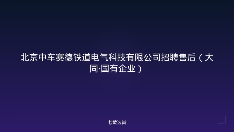 北京中车赛德铁道电气科技有限公司招聘售后（大同·国有企业） - 老黄选岗