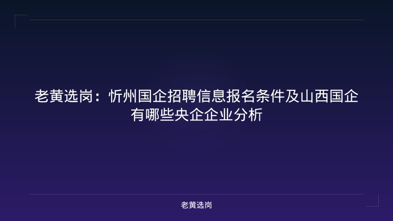 老黄选岗：忻州国企招聘信息报名条件及山西国企有哪些央企企业分析 - 老黄选岗