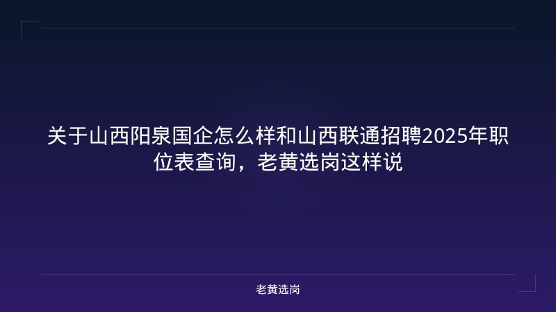 关于山西阳泉国企怎么样和山西联通招聘2025年职位表查询,老黄选岗这样说 - 老黄选岗