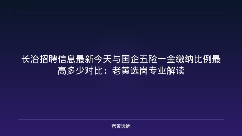 长治招聘信息最新今天与国企五险一金缴纳比例最高多少对比:老黄选岗专业解读 - 老黄选岗