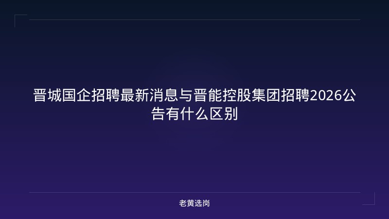 晋城国企招聘最新消息与晋能控股集团招聘2026公告有什么区别 - 老黄选岗