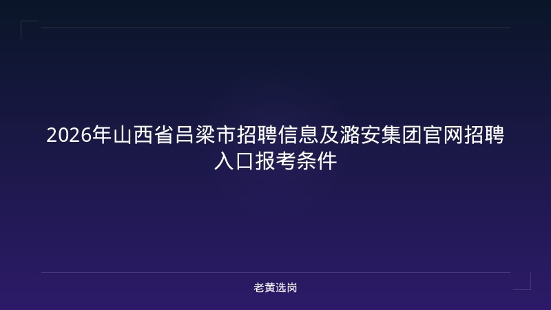 2026年山西省吕梁市招聘信息及潞安集团官网招聘入口报考条件 - 老黄选岗