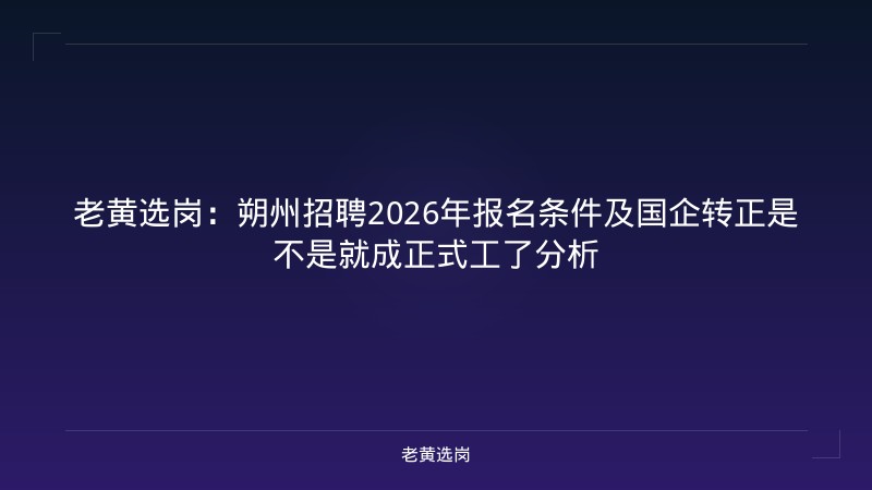 老黄选岗:朔州招聘2026年报名条件及国企转正是不是就成正式工了分析 - 老黄选岗