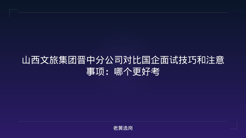 山西文旅集团晋中分公司对比国企面试技巧和注意事项：哪个更好考 - 老黄选岗