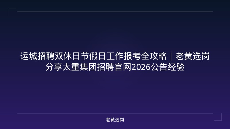 运城招聘双休日节假日工作报考全攻略｜老黄选岗分享太重集团招聘官网2026公告经验 - 老黄选岗
