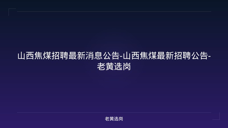 山西焦煤招聘最新消息公告-山西焦煤最新招聘公告-老黄选岗 - 老黄选岗