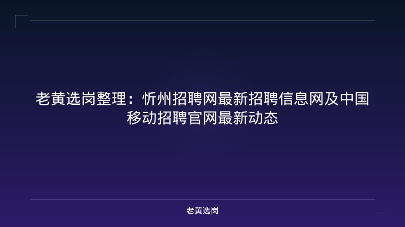 老黄选岗整理：忻州招聘网最新招聘信息网及中国移动招聘官网最新动态 - 老黄选岗