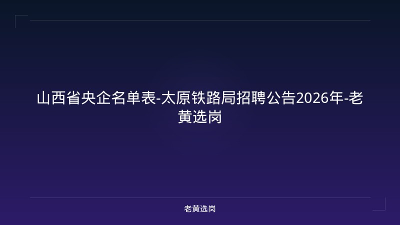 山西省央企名单表-太原铁路局招聘公告2026年-老黄选岗 - 老黄选岗