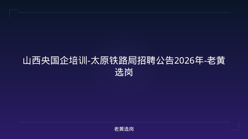 山西央国企培训-太原铁路局招聘公告2026年-老黄选岗 - 老黄选岗