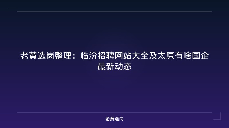 老黄选岗整理：临汾招聘网站大全及太原有啥国企最新动态 - 老黄选岗