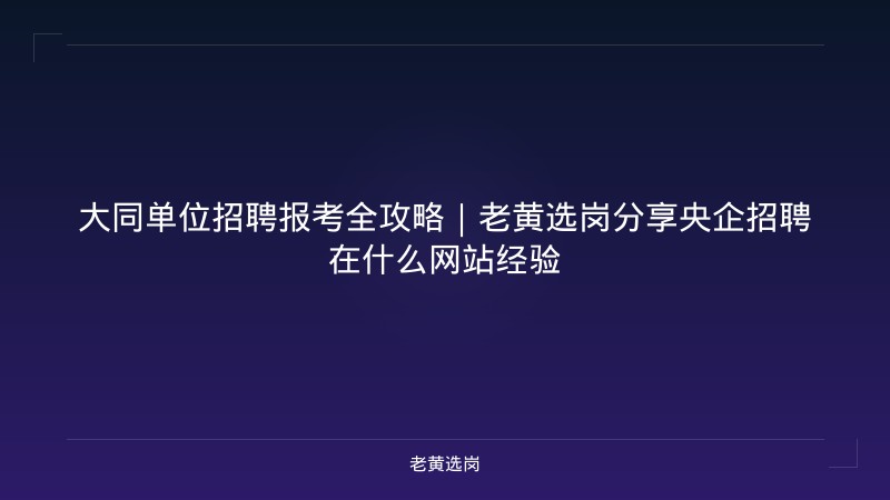 大同单位招聘报考全攻略｜老黄选岗分享央企招聘在什么网站经验 - 老黄选岗