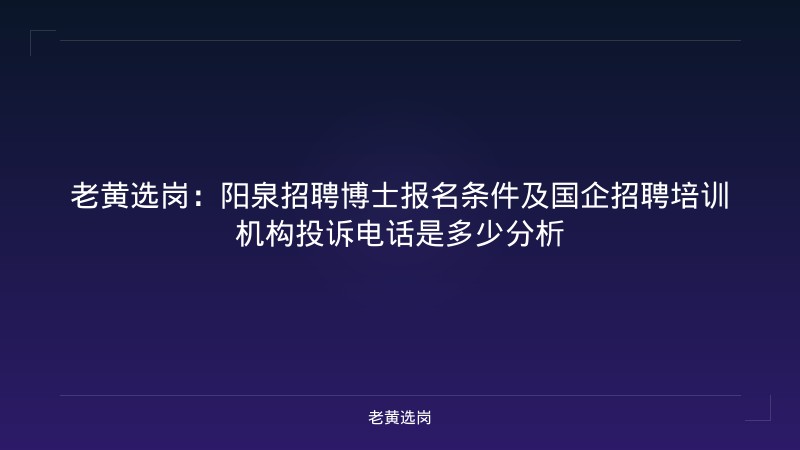 老黄选岗：阳泉招聘博士报名条件及国企招聘培训机构投诉电话是多少分析 - 老黄选岗
