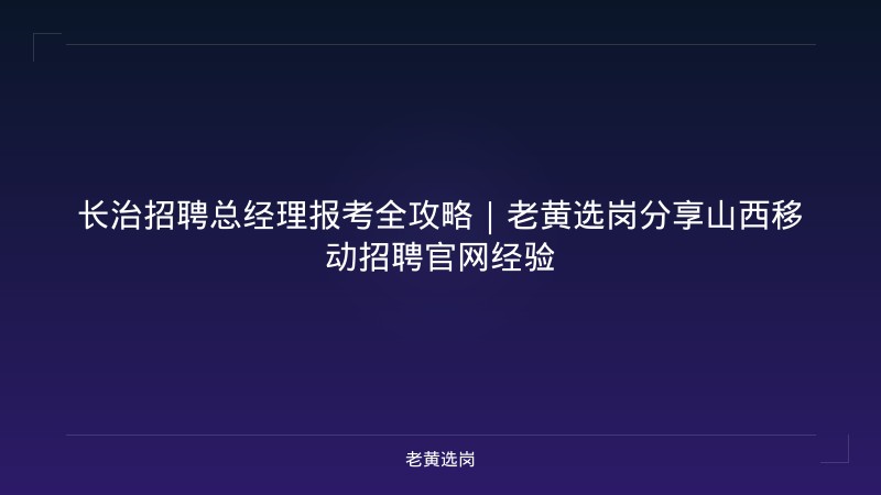 长治招聘总经理报考全攻略｜老黄选岗分享山西移动招聘官网经验 - 老黄选岗