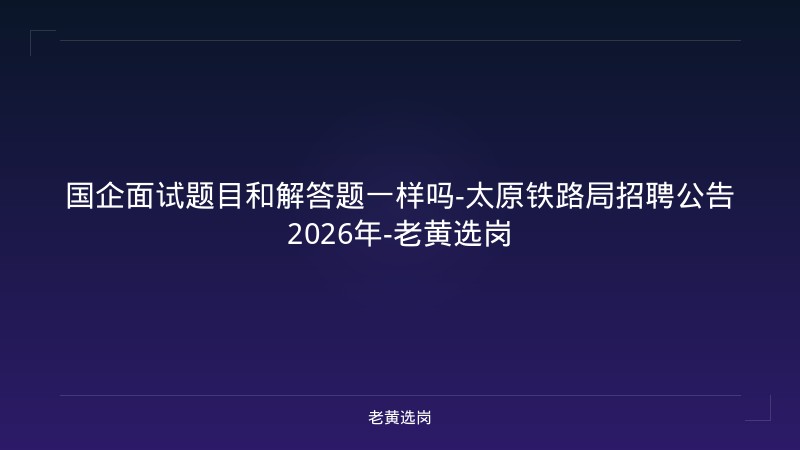 国企面试题目和解答题一样吗-太原铁路局招聘公告2026年-老黄选岗 - 老黄选岗