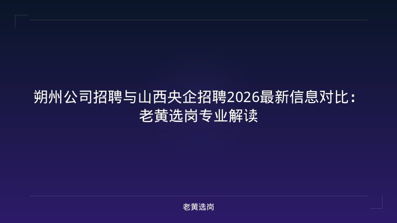 朔州公司招聘与山西央企招聘2026最新信息对比:老黄选岗专业解读 - 老黄选岗