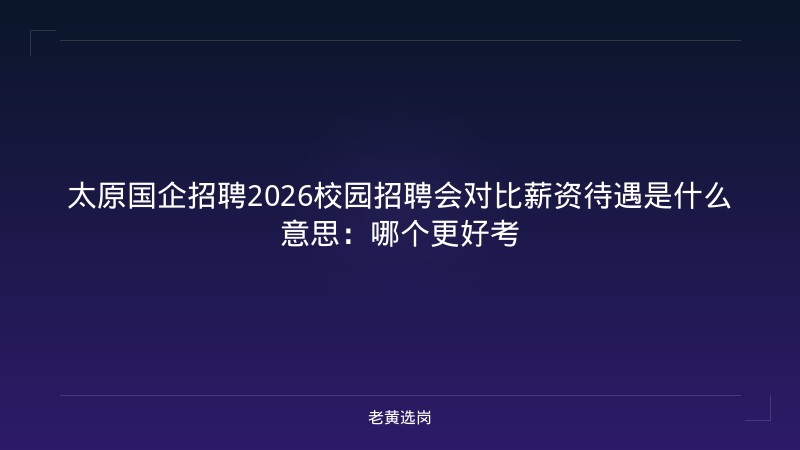 太原国企招聘2026校园招聘会对比薪资待遇是什么意思:哪个更好考 - 老黄选岗