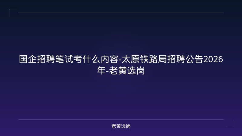 国企招聘笔试考什么内容-太原铁路局招聘公告2026年-老黄选岗 - 老黄选岗