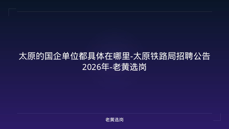 太原的国企单位都具体在哪里-太原铁路局招聘公告2026年-老黄选岗 - 老黄选岗