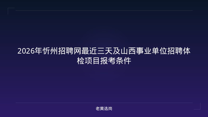 2026年忻州招聘网最近三天及山西事业单位招聘体检项目报考条件 - 老黄选岗